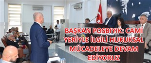 BAŞKAN POSBIYIK: CAMİ YERİYLE İLGİLİ HUKUKSAL MÜCADELEYE DEVAM EDİYORUZ