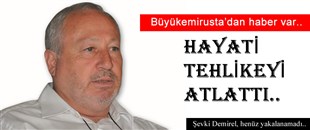 AHMET BÜYÜKEMİRUSTA, HAYATİ TEHLİKEYİ ATLATTI..