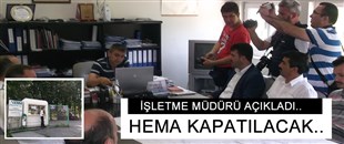 İŞLETME MÜDÜRÜ AÇIKLADI; HEMA KAPATILACAK..