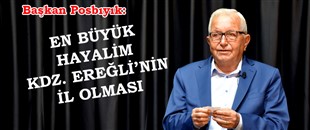 BAŞKAN POSBIYIK: EN BÜYÜK HAYALİM KDZ. EREĞLİ’NİN İL OLMASI