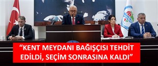 “KENT MEYDANI BAĞIŞÇISI TEHDİT EDİLDİ, SEÇİM SONRASINA KALDI”