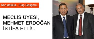 SON DAKİKA..FLAŞ GELİŞME: MECLİS ÜYESİ MEHMET ERDOĞAN, İSTİFA ETTİ!..