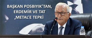 BAŞKAN POSBIYIK’TAN, ERDEMİR VE TAT METAL’E TEPKİ