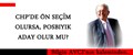 CHP’DE ÖN SEÇİM OLURSA, POSBIYIK ADAY OLUR MU?