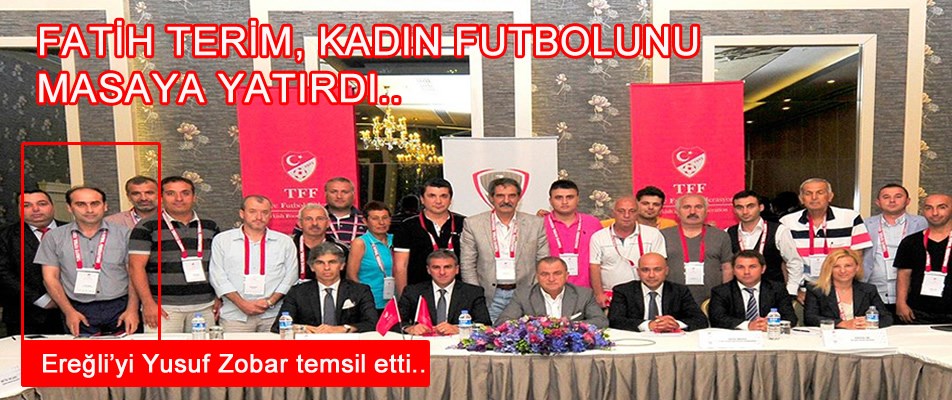 TERİM, KADIN FUTBOLUNU MASAYA YATIRDI, EREĞLİ'Yİ YUSUF ZOBAR TEMSİL ETTİ..